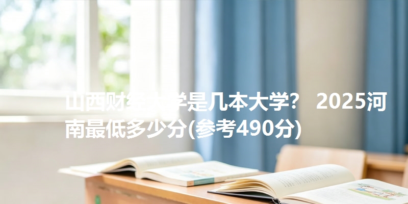 山西财经大学是几本大学? 2025河南最低多少分(参考490分)