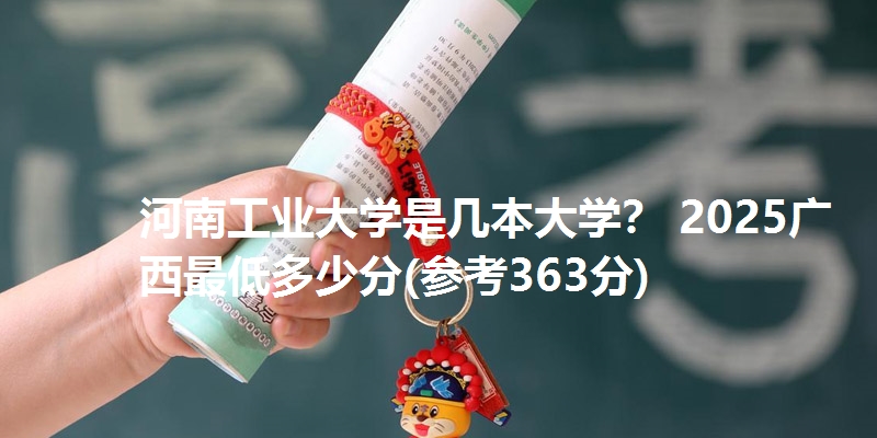 河南工业大学是几本大学? 2025广西最低多少分(参考363分)