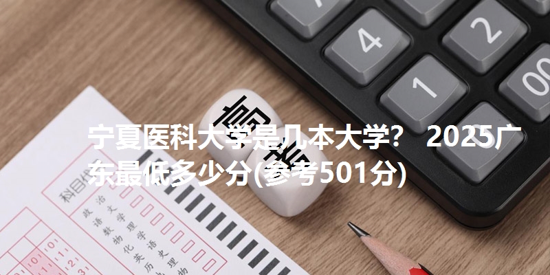 宁夏医科大学是几本大学? 2025广东最低多少分(参考501分)