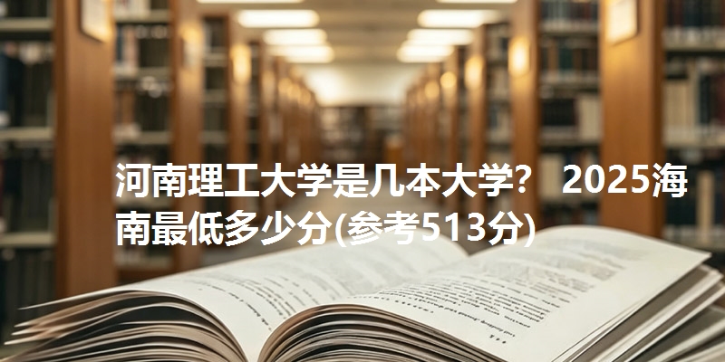 河南理工大学是几本大学？ 2025海南最低多少分(参考513分)