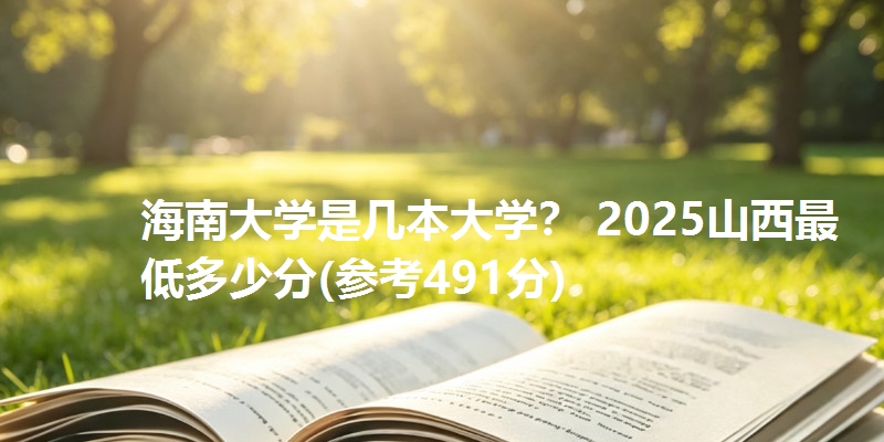 海南大学是几本大学? 2025山西最低多少分(参考491分)