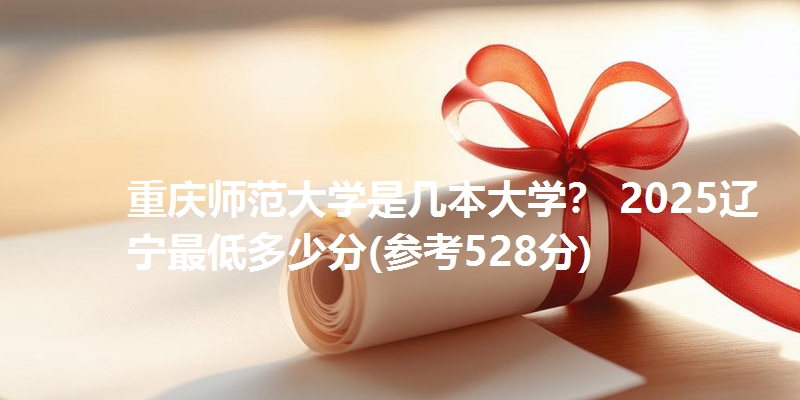 重庆师范大学是几本大学? 2025辽宁最低多少分(参考528分)