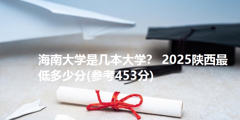 海南大学是几本大学? 2025陕西最低多少分(参考453分)