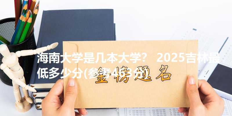 海南大学是几本大学? 2025吉林最低多少分(参考463分)