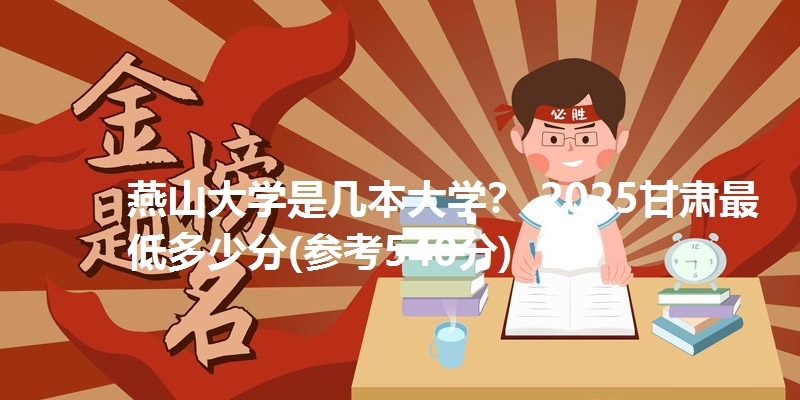 燕山大学是几本大学? 2025甘肃最低多少分(参考540分)