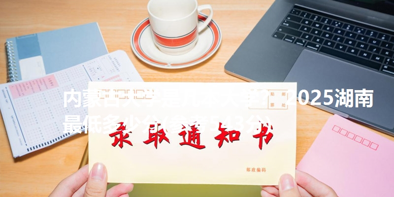 内蒙古大学是几本大学? 2025湖南最低多少分(参考543分)
