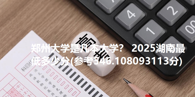 郑州大学是几本大学? 2025湖南最低多少分(参考546.108093113分)