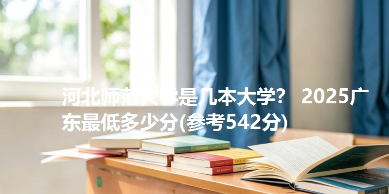 河北师范大学是几本大学? 2025广东最低多少分(参考542分)
