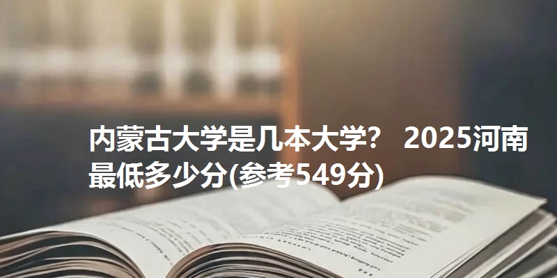 内蒙古大学是几本大学? 2025河南最低多少分(参考549分)