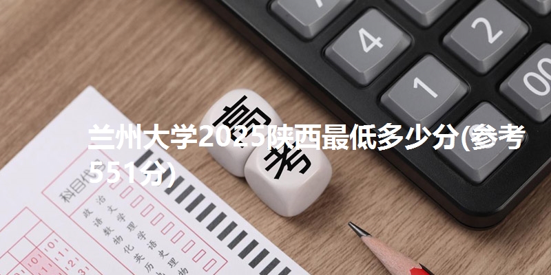 兰州大学2025陕西最低多少分(参考551分)