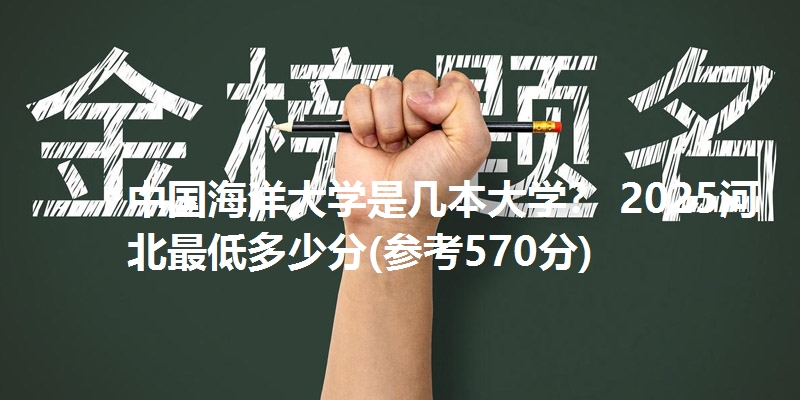 中国海洋大学是几本大学? 2025河北最低多少分(参考570分)