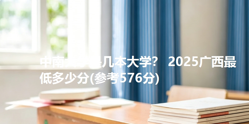 中南大学是几本大学? 2025广西最低多少分(参考576分)
