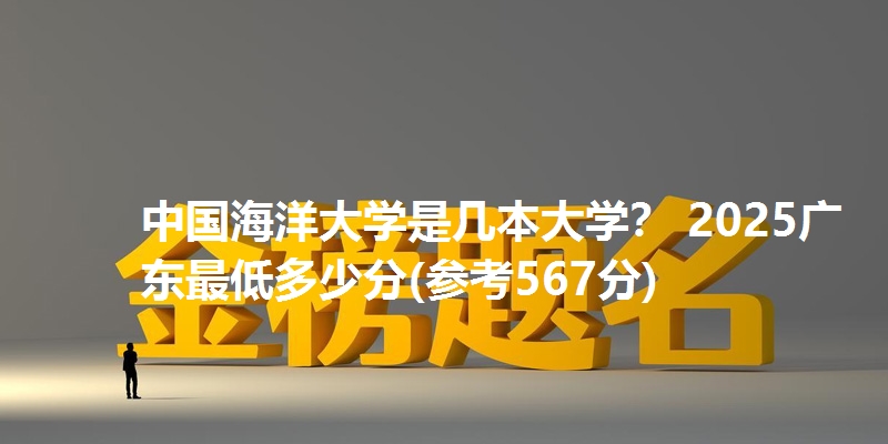 中国海洋大学是几本大学? 2025广东最低多少分(参考567分)