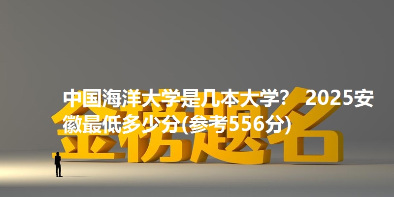 中国海洋大学是几本大学? 2025安徽最低多少分(参考556分)