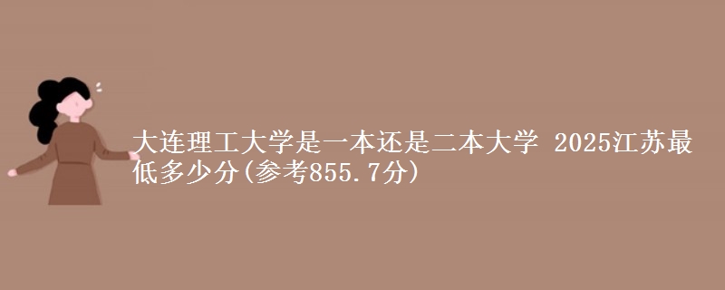 大连理工大学是一本还是二本大学 2025江苏最低多少分(参考855.7分)
