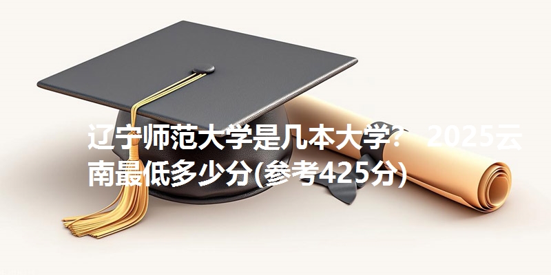 辽宁师范大学是几本大学？ 2025云南最低多少分(参考425分)