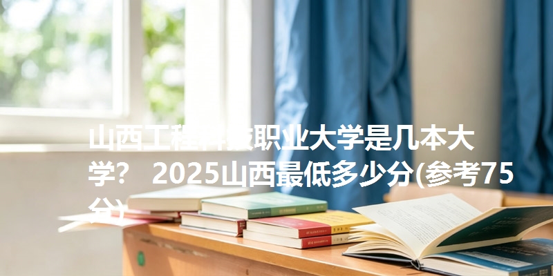 山西工程科技职业大学是几本大学? 2025山西最低多少分(参考75分)