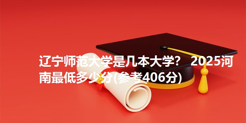 辽宁师范大学是几本大学? 2025河南最低多少分(参考406分)