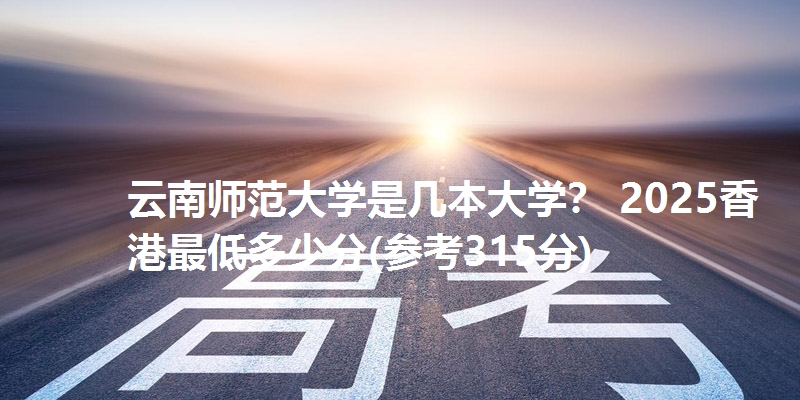 云南师范大学是几本大学? 2025香港最低多少分(参考315分)