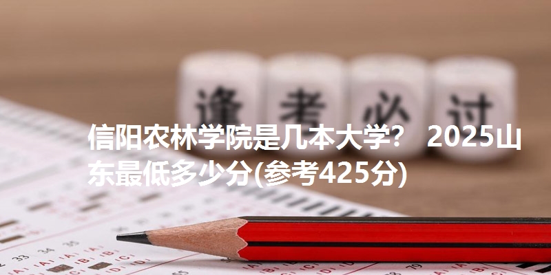 信阳农林学院是几本大学? 2025山东最低多少分(参考425分)