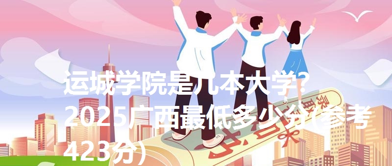 运城学院是几本大学? 2025广西最低多少分(参考423分)