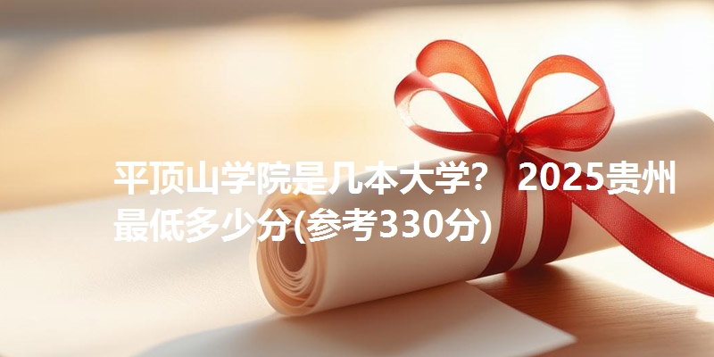 平顶山学院是几本大学？ 2025贵州最低多少分(参考330分)