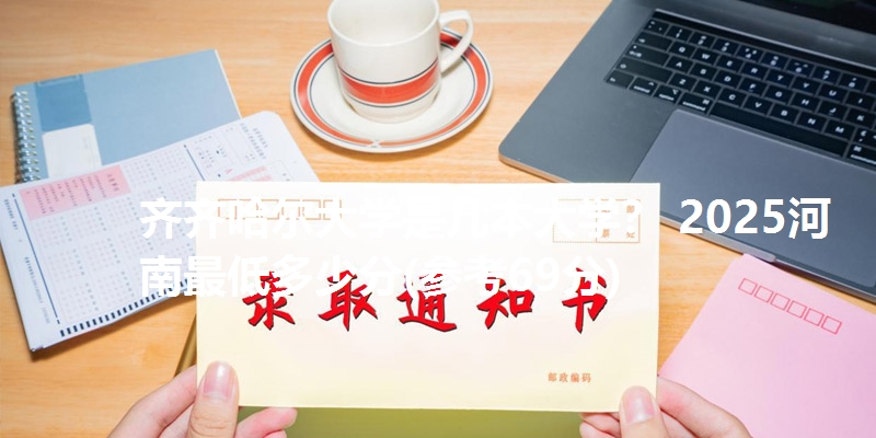 齐齐哈尔大学是几本大学? 2025河南最低多少分(参考69分)