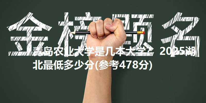 青岛农业大学是几本大学? 2025湖北最低多少分(参考478分)