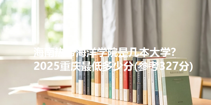 海南热带海洋学院是几本大学? 2025重庆最低多少分(参考327分)