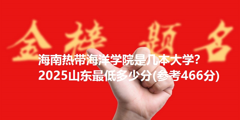 海南热带海洋学院是几本大学? 2025山东最低多少分(参考466分)