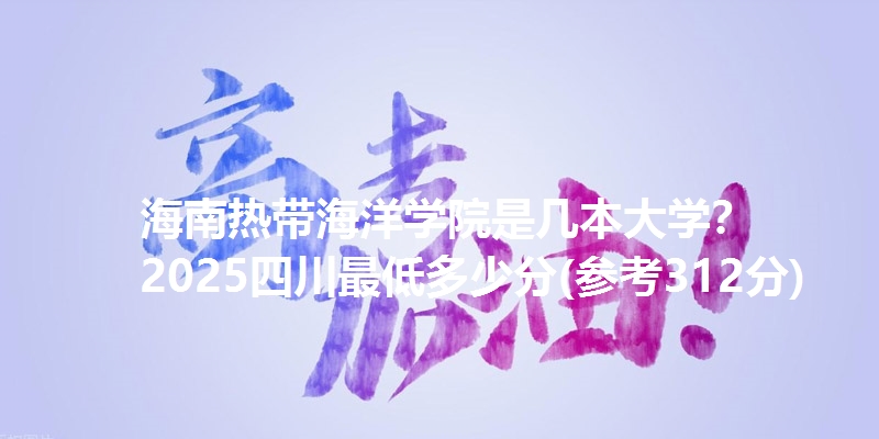 海南热带海洋学院是几本大学? 2025四川最低多少分(参考312分)