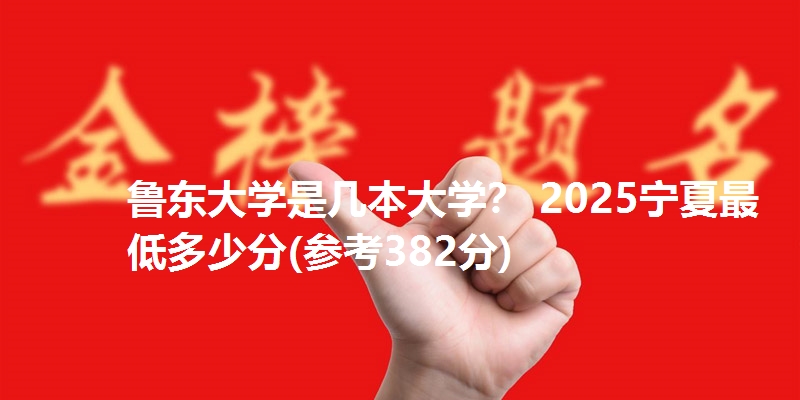 鲁东大学是几本大学? 2025宁夏最低多少分(参考382分)