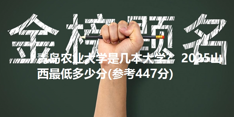 青岛农业大学是几本大学? 2025山西最低多少分(参考447分)