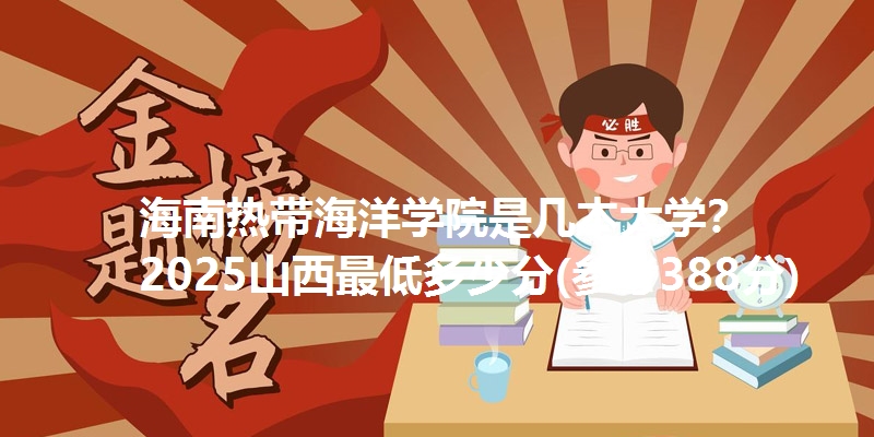 海南热带海洋学院是几本大学? 2025山西最低多少分(参考388分)