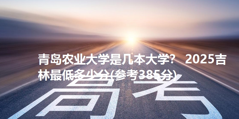 青岛农业大学是几本大学? 2025吉林最低多少分(参考385分)