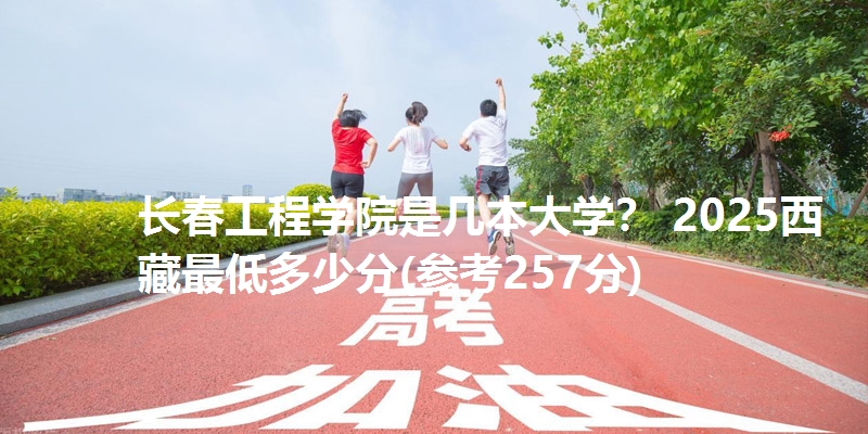 长春工程学院是几本大学？ 2025西藏最低多少分(参考257分)