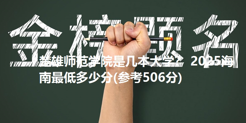 楚雄师范学院是几本大学? 2025海南最低多少分(参考506分)