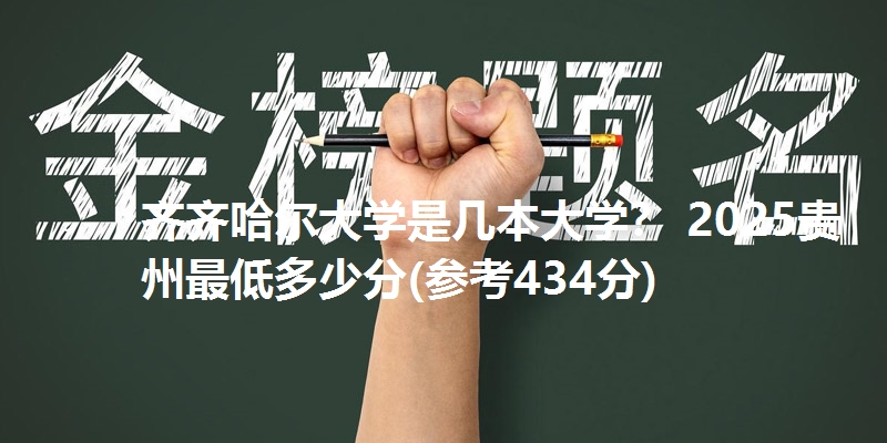 齐齐哈尔大学是几本大学? 2025贵州最低多少分(参考434分)