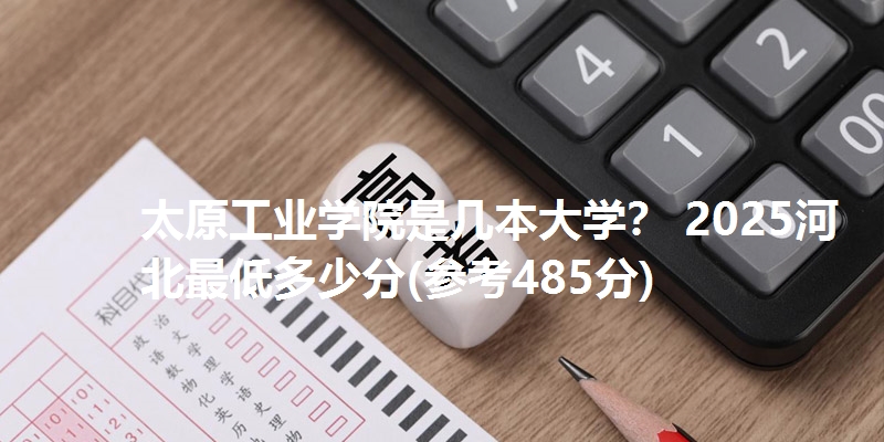 太原工业学院是几本大学? 2025河北最低多少分(参考485分)