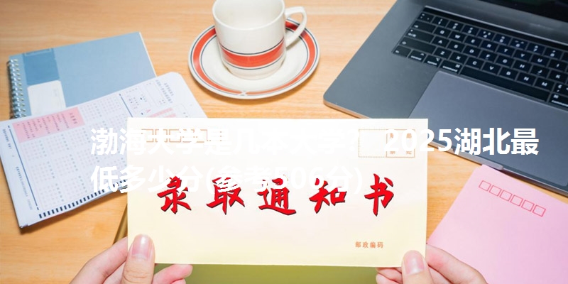 渤海大学是几本大学? 2025湖北最低多少分(参考506分)