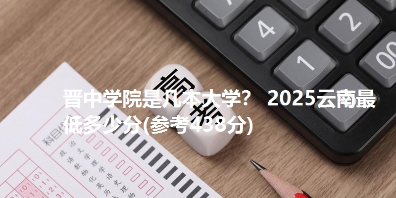 晋中学院是几本大学? 2025云南最低多少分(参考438分)