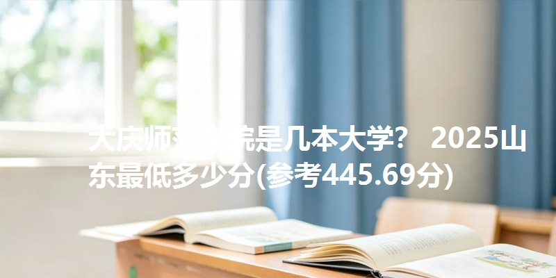 大庆师范学院是几本大学? 2025山东最低多少分(参考445.69分)