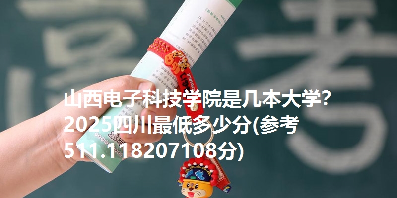 山西电子科技学院是几本大学? 2025四川最低多少分(参考511.118207108分)