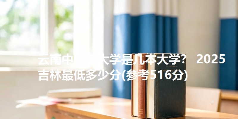 云南中医药大学是几本大学? 2025吉林最低多少分(参考516分)
