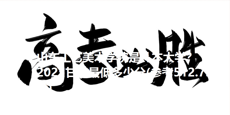 山东工艺美术学院是几本大学? 2025甘肃最低多少分(参考512.75分)