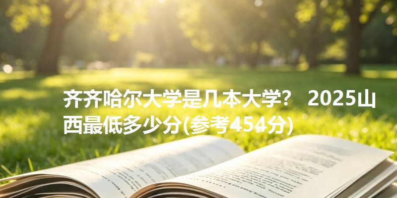 齐齐哈尔大学是几本大学? 2025山西最低多少分(参考454分)