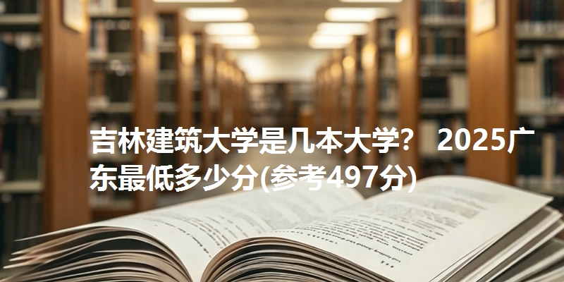 吉林建筑大学是几本大学? 2025广东最低多少分(参考497分)