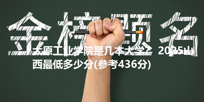 太原工业学院是几本大学? 2025山西最低多少分(参考436分)