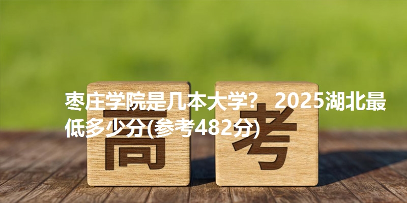 枣庄学院是几本大学? 2025湖北最低多少分(参考482分)