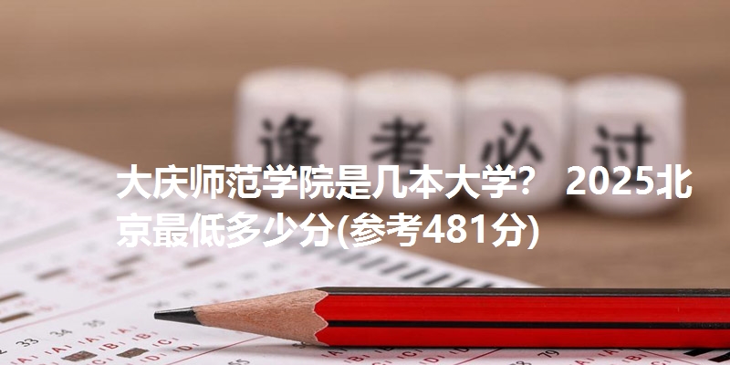 大庆师范学院是几本大学? 2025北京最低多少分(参考481分)